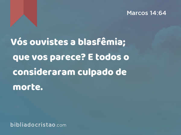 Vós ouvistes a blasfêmia; que vos parece? E todos o consideraram culpado de morte. - Marcos 14:64