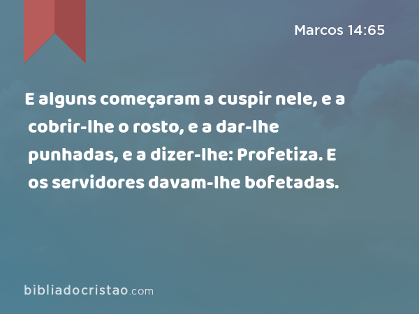 E alguns começaram a cuspir nele, e a cobrir-lhe o rosto, e a dar-lhe punhadas, e a dizer-lhe: Profetiza. E os servidores davam-lhe bofetadas. - Marcos 14:65