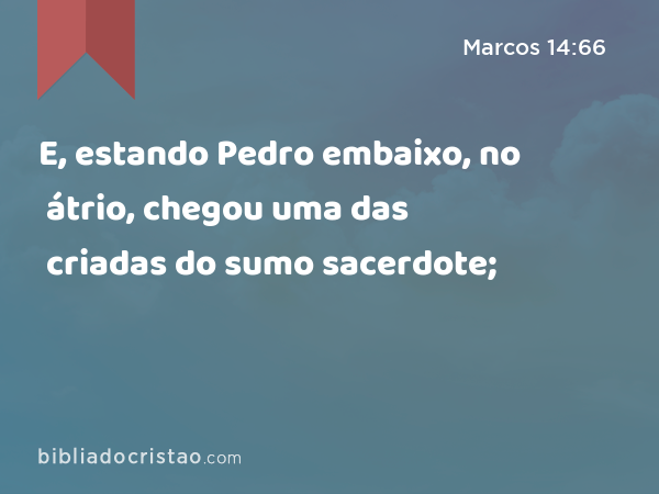 E, estando Pedro embaixo, no átrio, chegou uma das criadas do sumo sacerdote; - Marcos 14:66