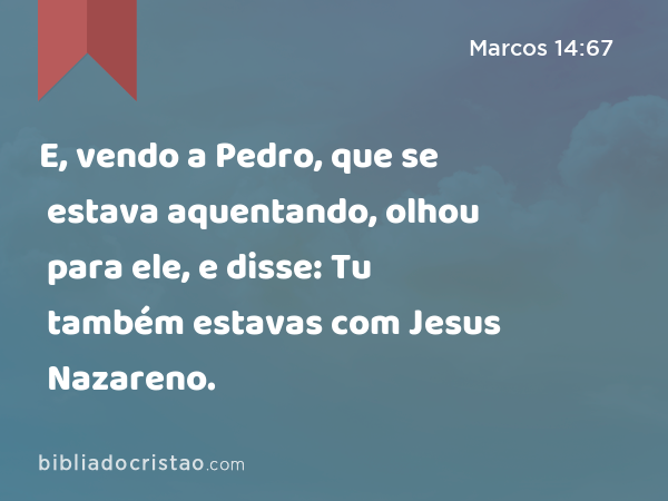 E, vendo a Pedro, que se estava aquentando, olhou para ele, e disse: Tu também estavas com Jesus Nazareno. - Marcos 14:67