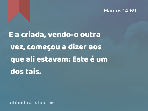 E a criada, vendo-o outra vez, começou a dizer aos que ali estavam: Este é um dos tais. - Marcos 14:69