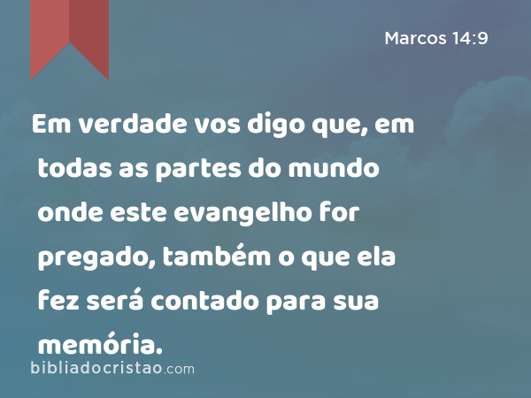 Em verdade vos digo que, em todas as partes do mundo onde este evangelho for pregado, também o que ela fez será contado para sua memória. - Marcos 14:9