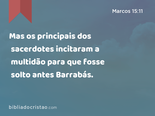 Mas os principais dos sacerdotes incitaram a multidão para que fosse solto antes Barrabás. - Marcos 15:11