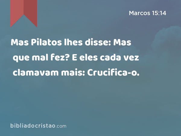 Mas Pilatos lhes disse: Mas que mal fez? E eles cada vez clamavam mais: Crucifica-o. - Marcos 15:14