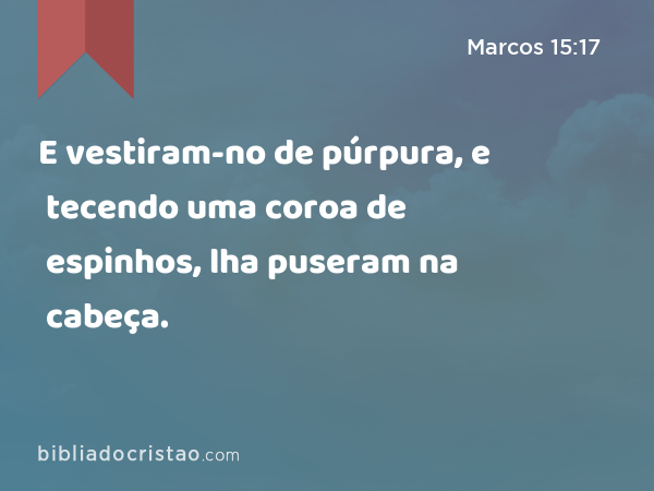 E vestiram-no de púrpura, e tecendo uma coroa de espinhos, lha puseram na cabeça. - Marcos 15:17