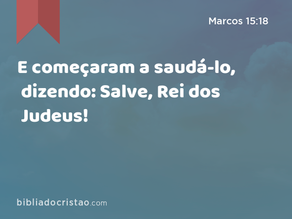 E começaram a saudá-lo, dizendo: Salve, Rei dos Judeus! - Marcos 15:18