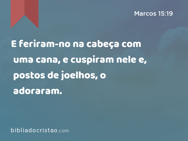 E feriram-no na cabeça com uma cana, e cuspiram nele e, postos de joelhos, o adoraram. - Marcos 15:19