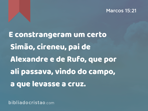 E constrangeram um certo Simão, cireneu, pai de Alexandre e de Rufo, que por ali passava, vindo do campo, a que levasse a cruz. - Marcos 15:21