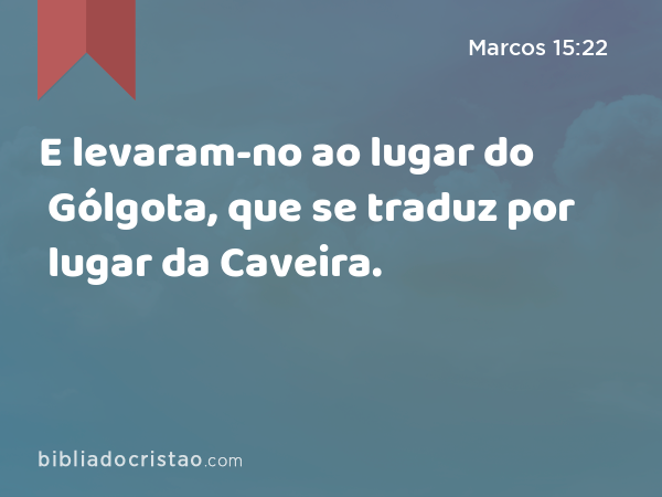 E levaram-no ao lugar do Gólgota, que se traduz por lugar da Caveira. - Marcos 15:22