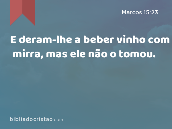 E deram-lhe a beber vinho com mirra, mas ele não o tomou. - Marcos 15:23