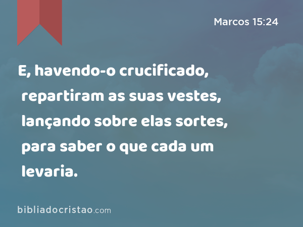 E, havendo-o crucificado, repartiram as suas vestes, lançando sobre elas sortes, para saber o que cada um levaria. - Marcos 15:24