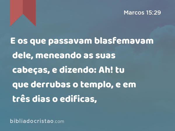 E os que passavam blasfemavam dele, meneando as suas cabeças, e dizendo: Ah! tu que derrubas o templo, e em três dias o edificas, - Marcos 15:29