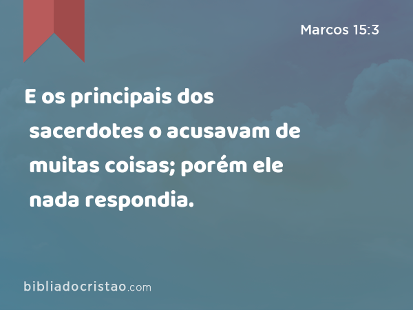 E os principais dos sacerdotes o acusavam de muitas coisas; porém ele nada respondia. - Marcos 15:3