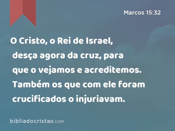 O Cristo, o Rei de Israel, desça agora da cruz, para que o vejamos e acreditemos. Também os que com ele foram crucificados o injuriavam. - Marcos 15:32