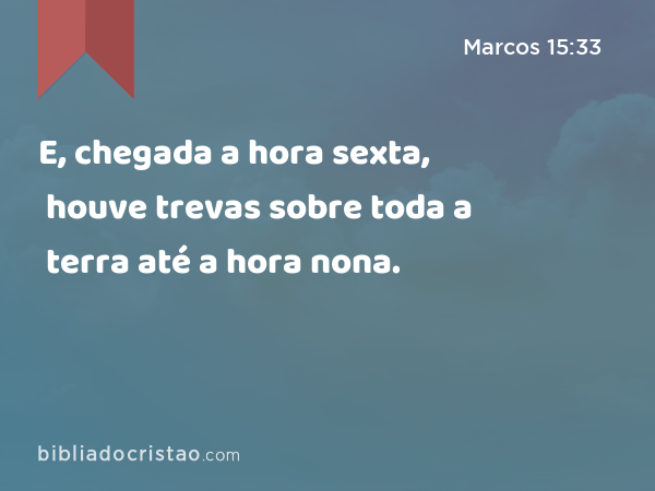 E, chegada a hora sexta, houve trevas sobre toda a terra até a hora nona. - Marcos 15:33