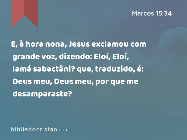 E, à hora nona, Jesus exclamou com grande voz, dizendo: Eloí, Eloí, lamá sabactâni? que, traduzido, é: Deus meu, Deus meu, por que me desamparaste? - Marcos 15:34