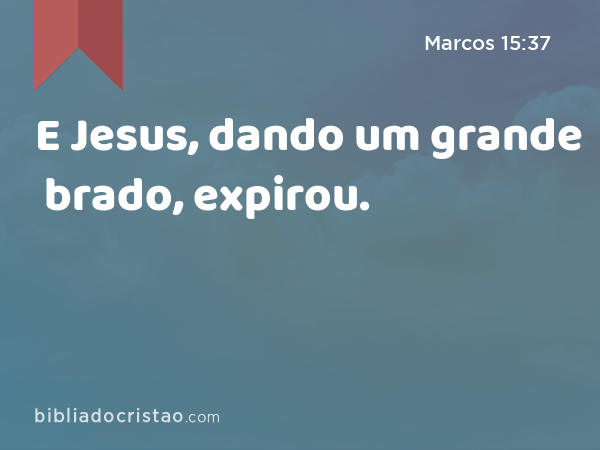 E Jesus, dando um grande brado, expirou. - Marcos 15:37
