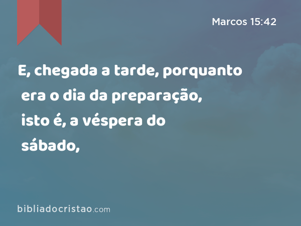 E, chegada a tarde, porquanto era o dia da preparação, isto é, a véspera do sábado, - Marcos 15:42