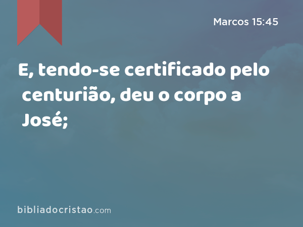 E, tendo-se certificado pelo centurião, deu o corpo a José; - Marcos 15:45