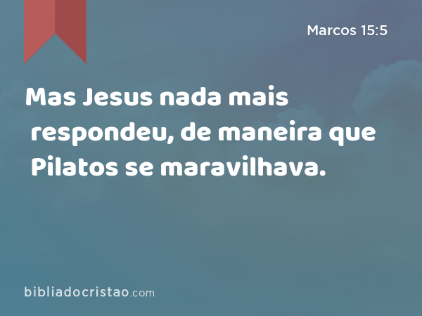 Mas Jesus nada mais respondeu, de maneira que Pilatos se maravilhava. - Marcos 15:5