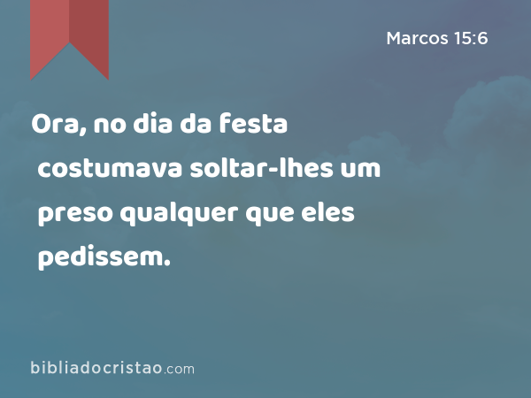 Ora, no dia da festa costumava soltar-lhes um preso qualquer que eles pedissem. - Marcos 15:6