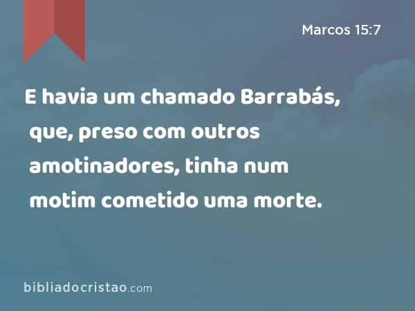 E havia um chamado Barrabás, que, preso com outros amotinadores, tinha num motim cometido uma morte. - Marcos 15:7