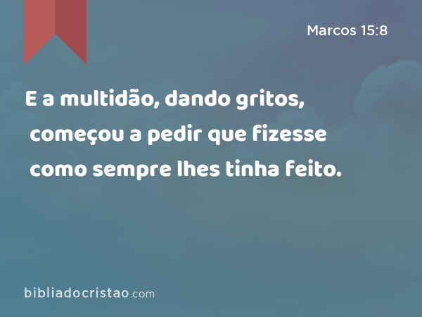 E a multidão, dando gritos, começou a pedir que fizesse como sempre lhes tinha feito. - Marcos 15:8