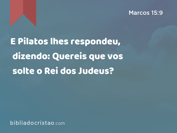 E Pilatos lhes respondeu, dizendo: Quereis que vos solte o Rei dos Judeus? - Marcos 15:9