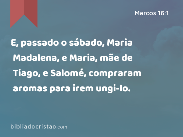 E, passado o sábado, Maria Madalena, e Maria, mãe de Tiago, e Salomé, compraram aromas para irem ungi-lo. - Marcos 16:1