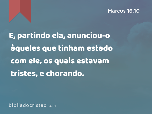 E, partindo ela, anunciou-o àqueles que tinham estado com ele, os quais estavam tristes, e chorando. - Marcos 16:10