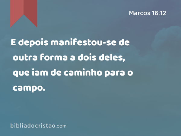 E depois manifestou-se de outra forma a dois deles, que iam de caminho para o campo. - Marcos 16:12