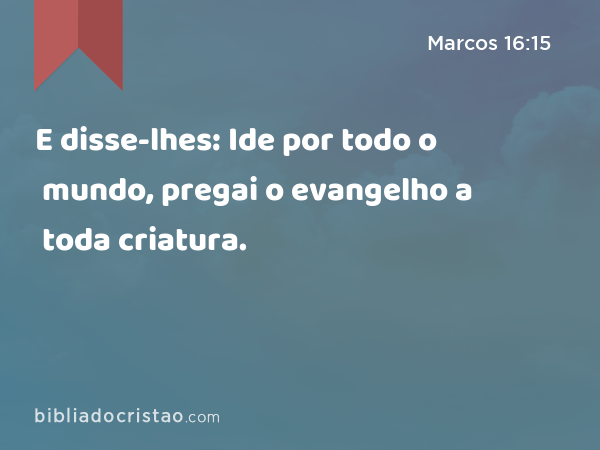 E disse-lhes: Ide por todo o mundo, pregai o evangelho a toda criatura. - Marcos 16:15