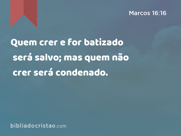 Quem crer e for batizado será salvo; mas quem não crer será condenado. - Marcos 16:16