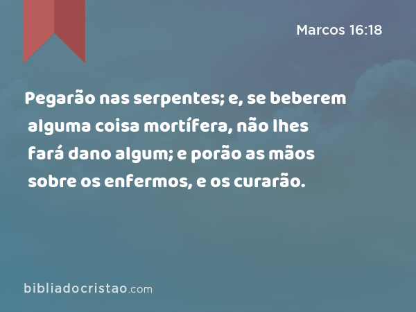 Pegarão nas serpentes; e, se beberem alguma coisa mortífera, não lhes fará dano algum; e porão as mãos sobre os enfermos, e os curarão. - Marcos 16:18