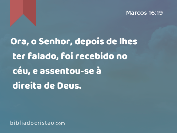 Ora, o Senhor, depois de lhes ter falado, foi recebido no céu, e assentou-se à direita de Deus. - Marcos 16:19