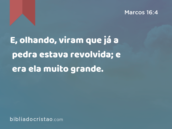 E, olhando, viram que já a pedra estava revolvida; e era ela muito grande. - Marcos 16:4