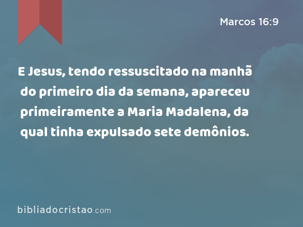 E Jesus, tendo ressuscitado na manhã do primeiro dia da semana, apareceu primeiramente a Maria Madalena, da qual tinha expulsado sete demônios. - Marcos 16:9