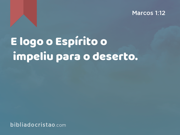 E logo o Espírito o impeliu para o deserto. - Marcos 1:12