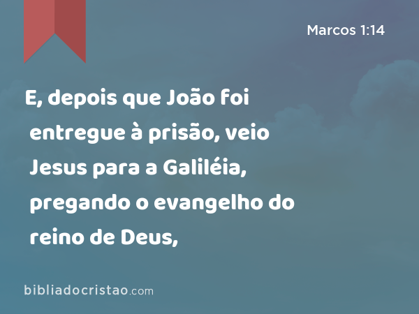 E, depois que João foi entregue à prisão, veio Jesus para a Galiléia, pregando o evangelho do reino de Deus, - Marcos 1:14