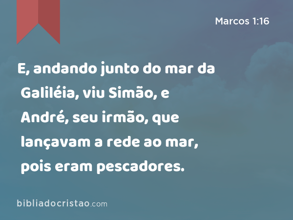 E, andando junto do mar da Galiléia, viu Simão, e André, seu irmão, que lançavam a rede ao mar, pois eram pescadores. - Marcos 1:16