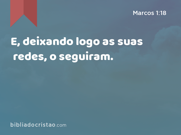 E, deixando logo as suas redes, o seguiram. - Marcos 1:18