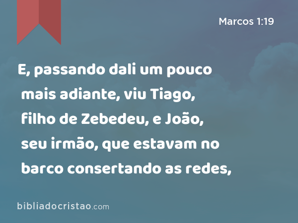 E, passando dali um pouco mais adiante, viu Tiago, filho de Zebedeu, e João, seu irmão, que estavam no barco consertando as redes, - Marcos 1:19