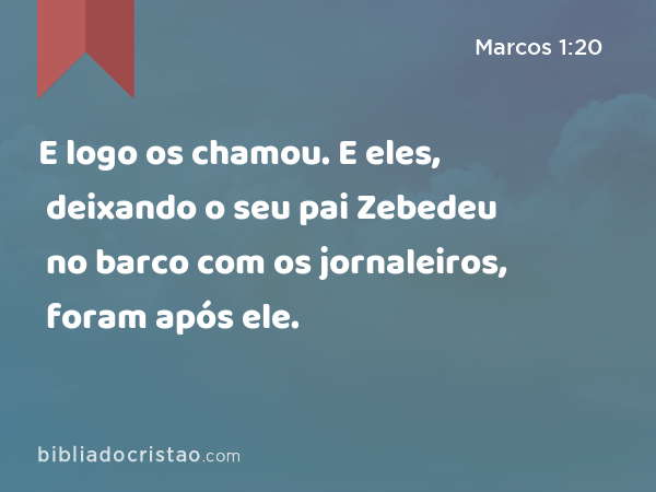 E logo os chamou. E eles, deixando o seu pai Zebedeu no barco com os jornaleiros, foram após ele. - Marcos 1:20