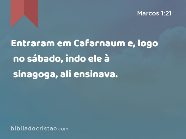 Entraram em Cafarnaum e, logo no sábado, indo ele à sinagoga, ali ensinava. - Marcos 1:21