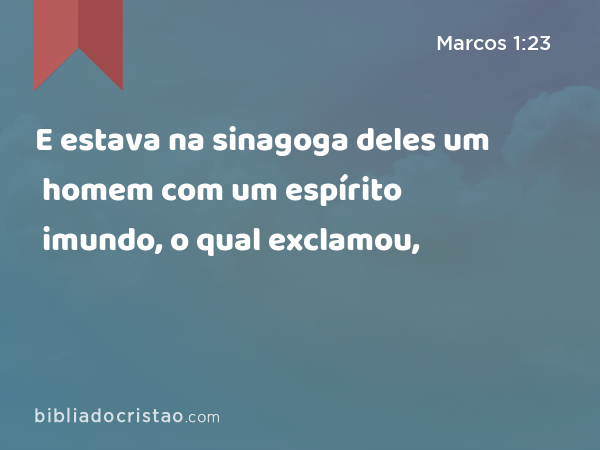 E estava na sinagoga deles um homem com um espírito imundo, o qual exclamou, - Marcos 1:23