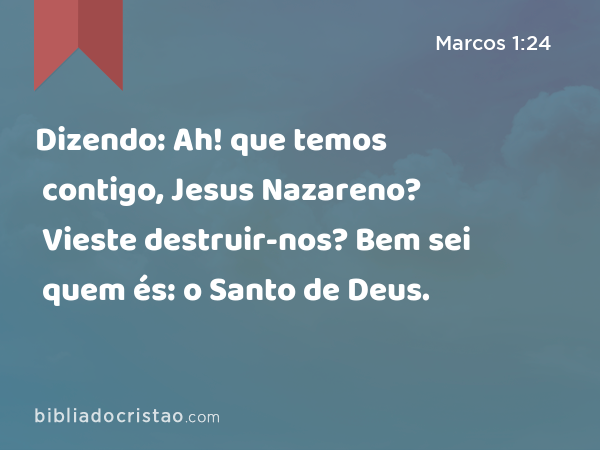 Dizendo: Ah! que temos contigo, Jesus Nazareno? Vieste destruir-nos? Bem sei quem és: o Santo de Deus. - Marcos 1:24