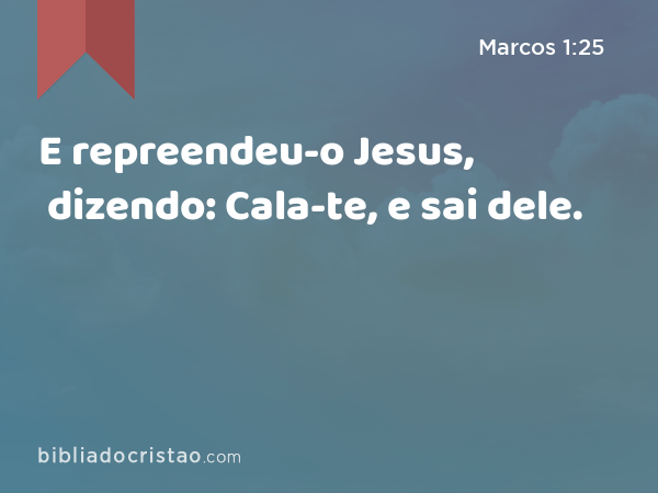 E repreendeu-o Jesus, dizendo: Cala-te, e sai dele. - Marcos 1:25