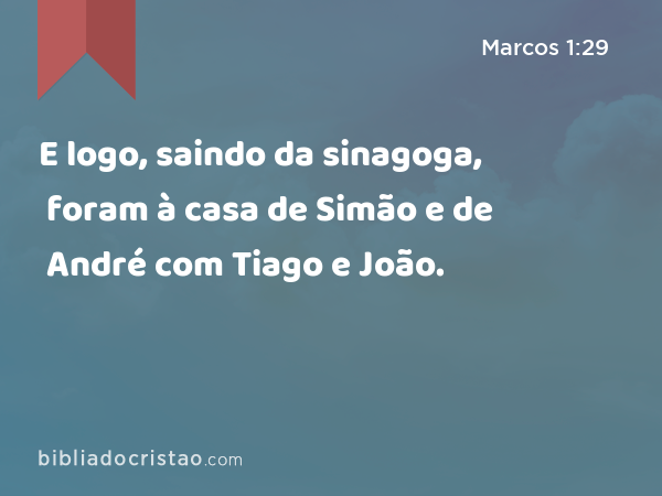 E logo, saindo da sinagoga, foram à casa de Simão e de André com Tiago e João. - Marcos 1:29