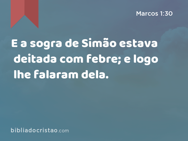 E a sogra de Simão estava deitada com febre; e logo lhe falaram dela. - Marcos 1:30