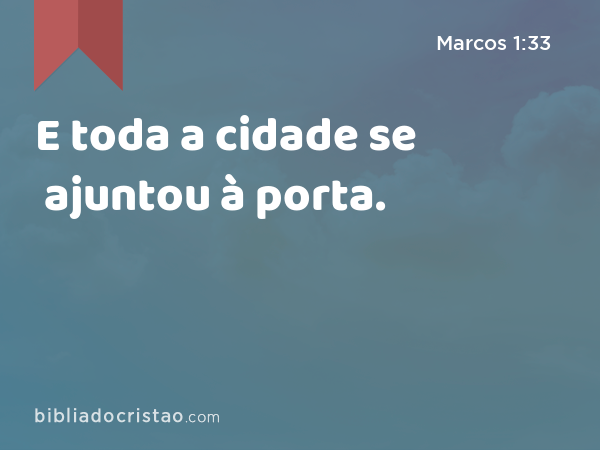 E toda a cidade se ajuntou à porta. - Marcos 1:33